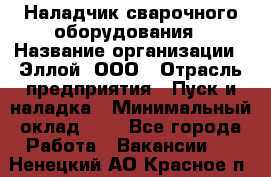 Наладчик сварочного оборудования › Название организации ­ Эллой, ООО › Отрасль предприятия ­ Пуск и наладка › Минимальный оклад ­ 1 - Все города Работа » Вакансии   . Ненецкий АО,Красное п.